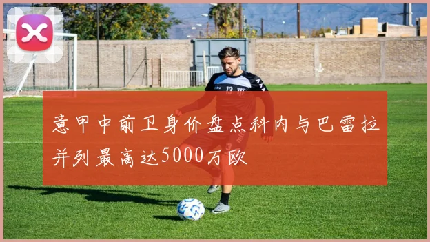 意甲中前卫身价盘点科内与巴雷拉并列最高达5000万欧