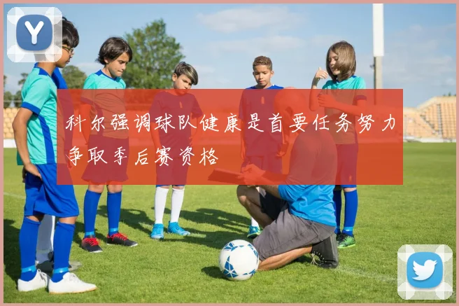 科尔强调球队健康是首要任务努力争取季后赛资格