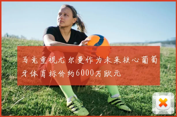 马竞重视尤尔曼作为未来核心葡萄牙体育标价约6000万欧元