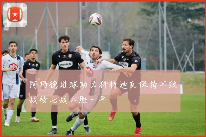 阿玛德进球助力科特迪瓦保持不败战绩七战六胜一平