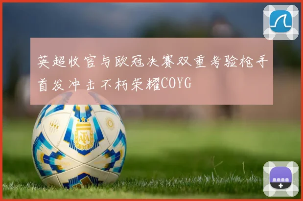 英超收官与欧冠决赛双重考验枪手首发冲击不朽荣耀COYG