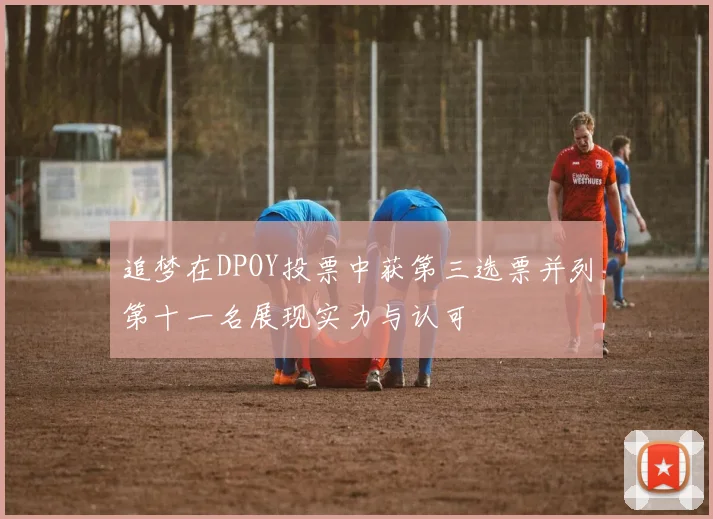 追梦在DPOY投票中获第三选票并列第十一名展现实力与认可