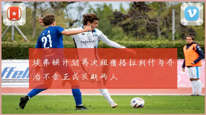 埃弗顿计划再次租借格拉利什与乔治不会正式买断两人