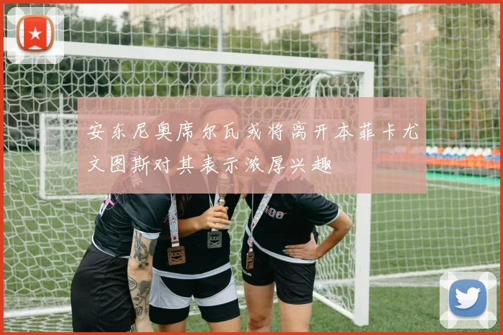 安东尼奥席尔瓦或将离开本菲卡尤文图斯对其表示浓厚兴趣