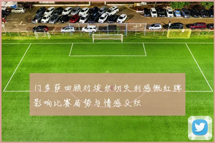门多萨回顾对埃尔切失利感慨红牌影响比赛局势与情感交织