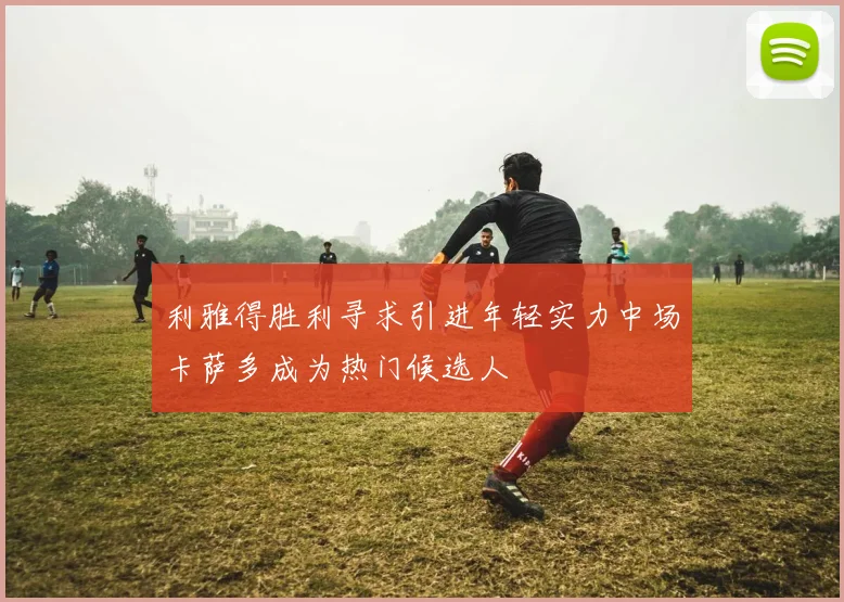 利雅得胜利寻求引进年轻实力中场卡萨多成为热门候选人