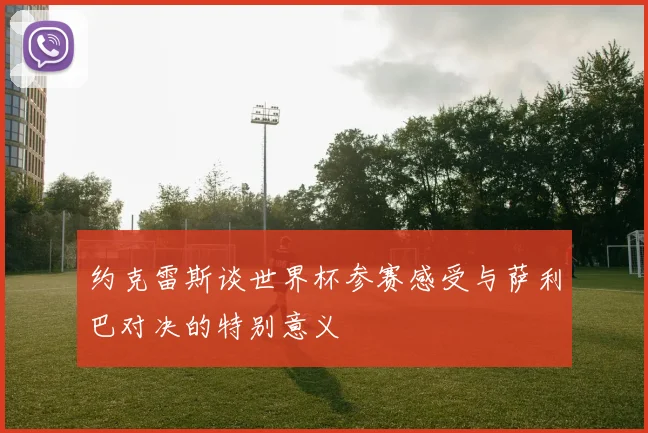 约克雷斯谈世界杯参赛感受与萨利巴对决的特别意义