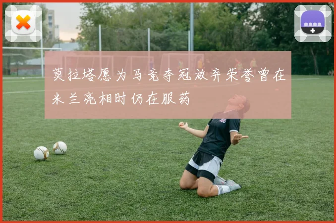 莫拉塔愿为马竞夺冠放弃荣誉曾在米兰亮相时仍在服药