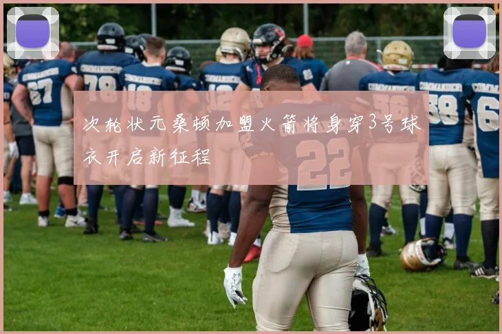 次轮状元桑顿加盟火箭将身穿3号球衣开启新征程