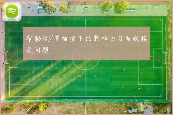 希勒谈C罗被换下的影响力与自我接受问题