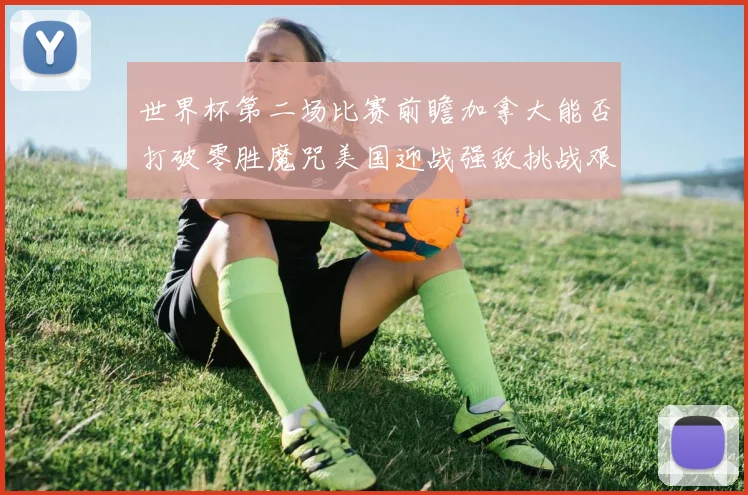世界杯第二场比赛前瞻加拿大能否打破零胜魔咒美国迎战强敌挑战艰巨