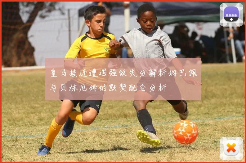 皇马接连遭遇强敌失分解析姆巴佩与贝林厄姆的默契配合分析