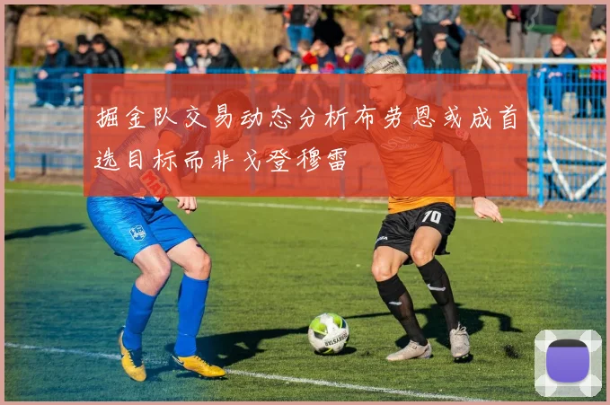掘金队交易动态分析布劳恩或成首选目标而非戈登穆雷