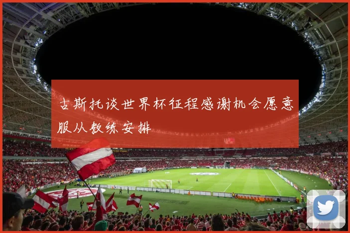 古斯托谈世界杯征程感谢机会愿意服从教练安排