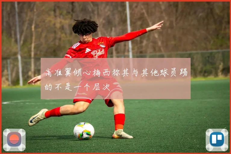 高准翼倾心梅西称其与其他球员踢的不是一个层次