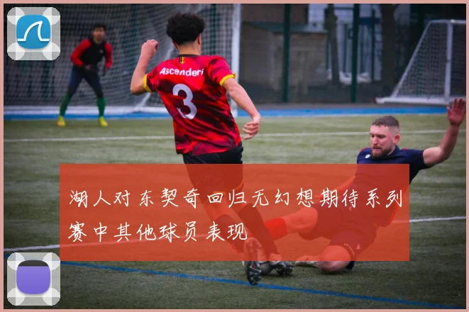 湖人对东契奇回归无幻想期待系列赛中其他球员表现