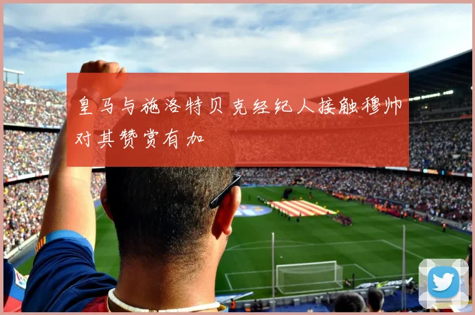 皇马与施洛特贝克经纪人接触穆帅对其赞赏有加