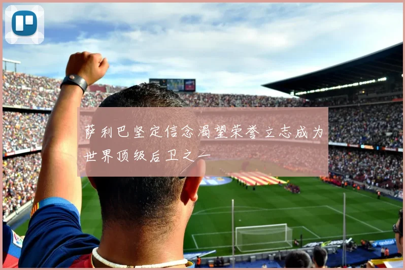 萨利巴坚定信念渴望荣誉立志成为世界顶级后卫之一