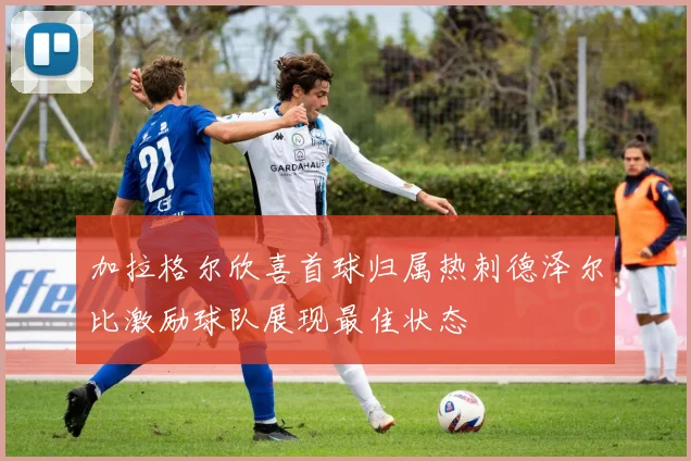 加拉格尔欣喜首球归属热刺德泽尔比激励球队展现最佳状态
