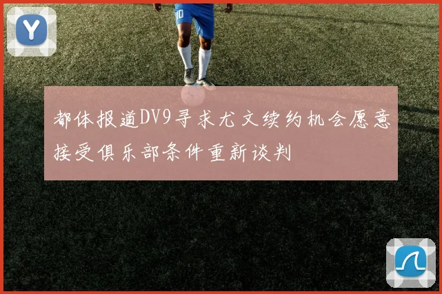 都体报道DV9寻求尤文续约机会愿意接受俱乐部条件重新谈判