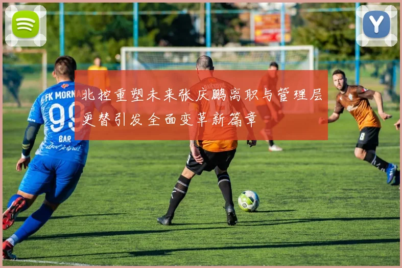北控重塑未来张庆鹏离职与管理层更替引发全面变革新篇章
