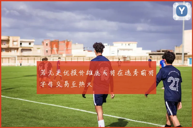 若无更优报价雄鹿或将在选秀前将字母交易至热火