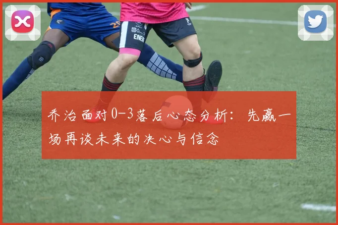 乔治面对0-3落后心态分析：先赢一场再谈未来的决心与信念