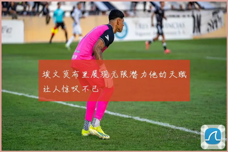 埃文莫布里展现无限潜力他的天赋让人惊叹不已
