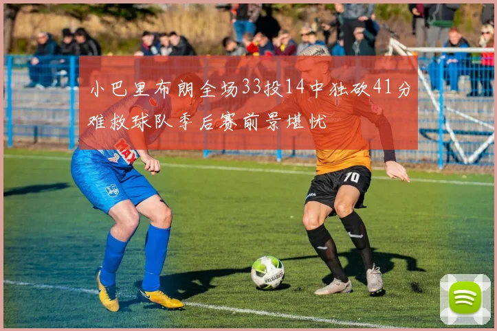 小巴里布朗全场33投14中独砍41分难救球队季后赛前景堪忧