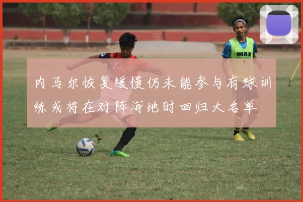 内马尔恢复缓慢仍未能参与有球训练或将在对阵海地时回归大名单